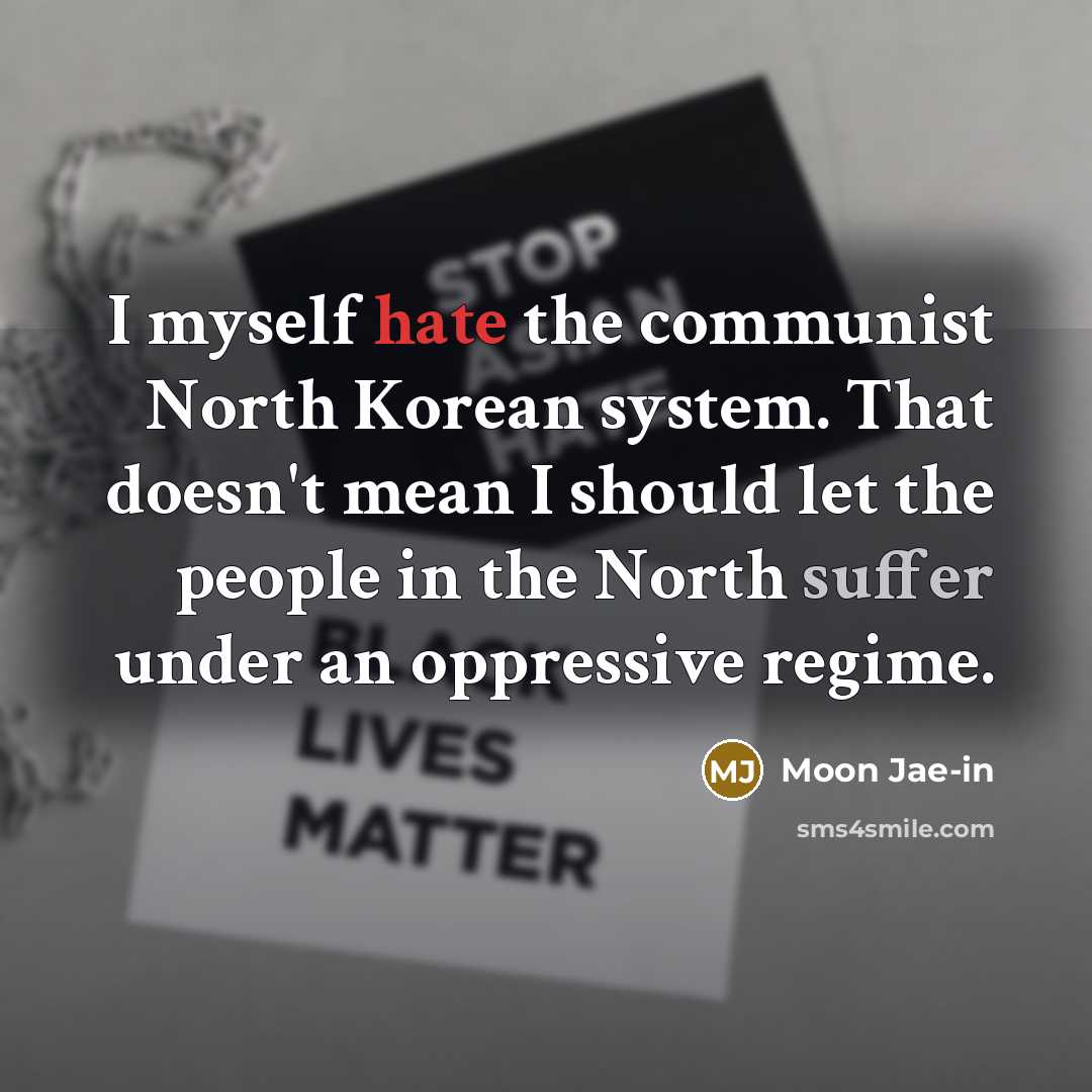 “I myself hate the communist North Korean system. That doesn't mean I should let the people in the North suffer under an oppressive regime.” quote by Moon Jae-in