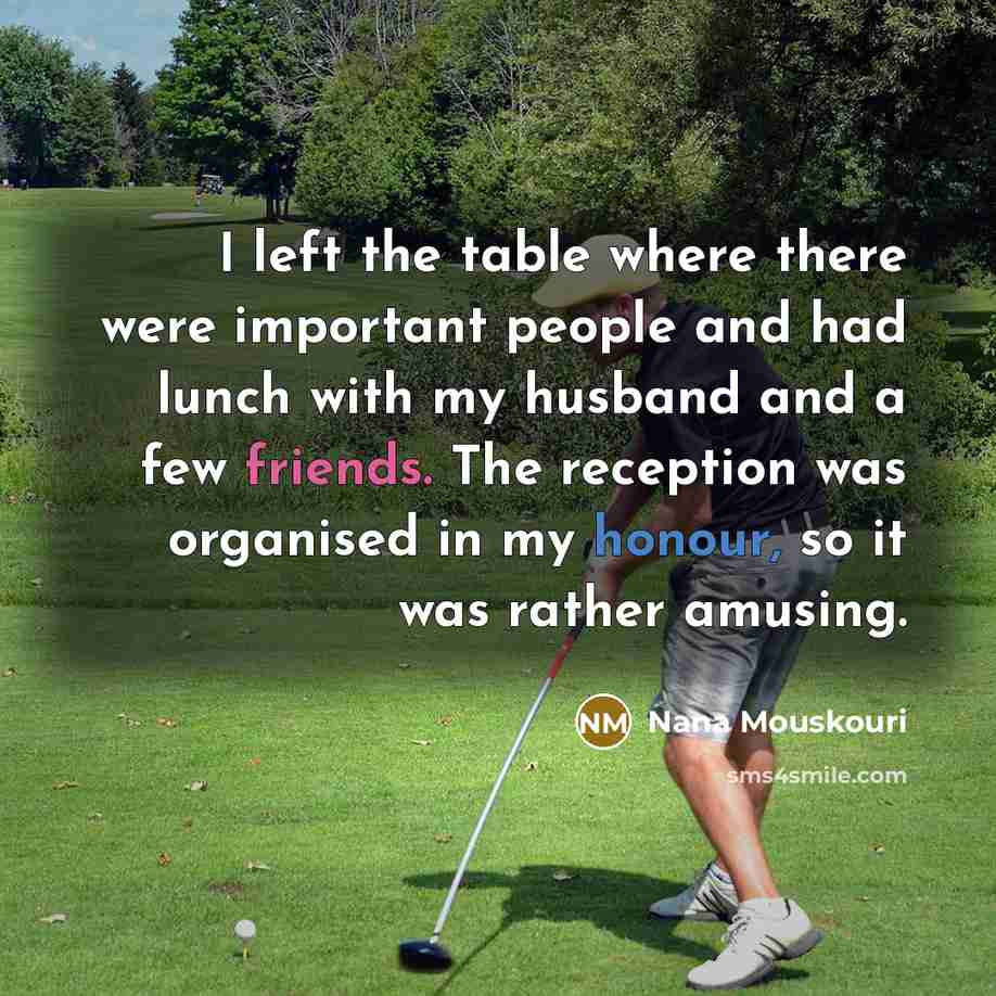 “I left the table where there were important people and had lunch with my husband and a few friends. The reception was organised in my honour, so it was rather amusing.” quote by Nana Mouskouri
