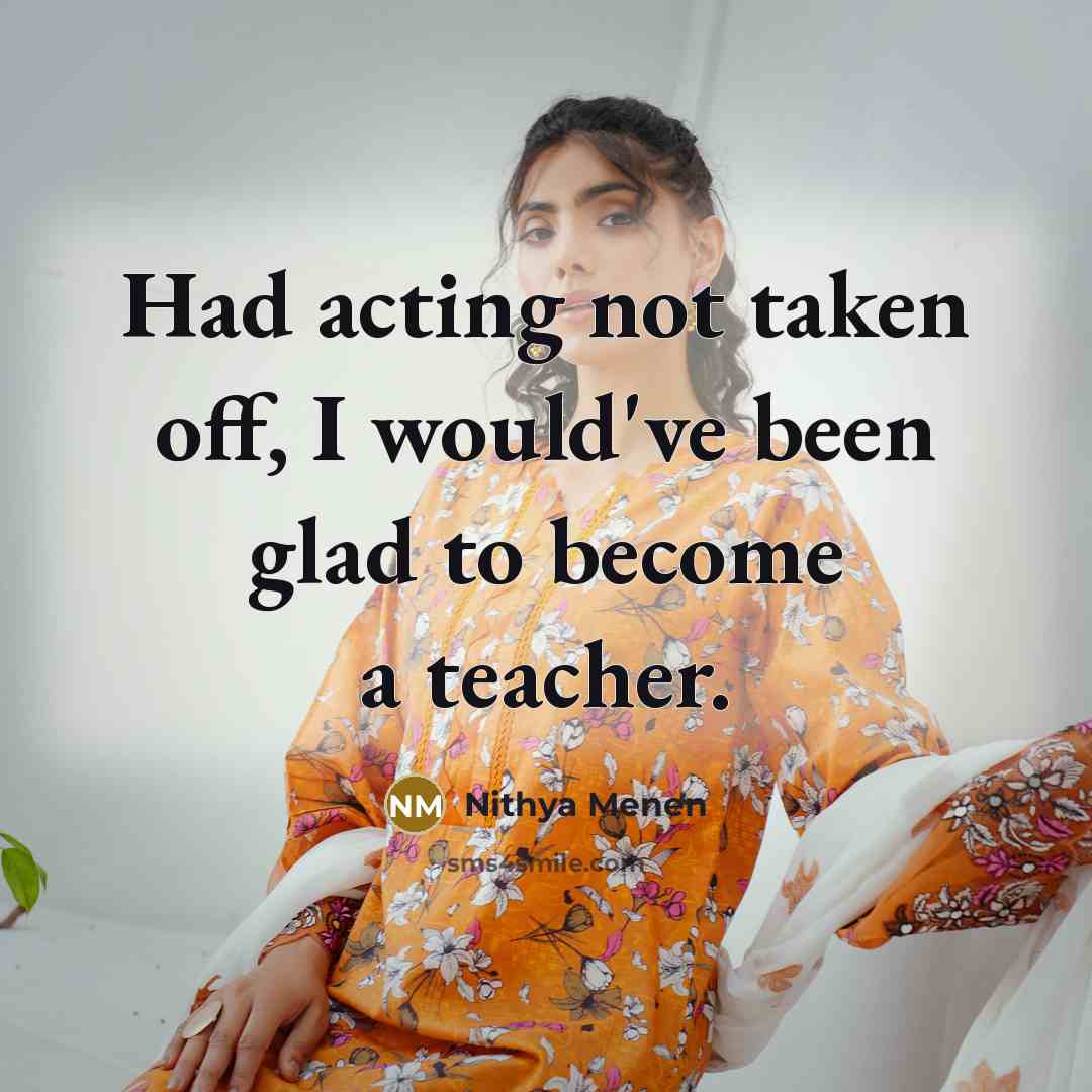 “Had acting not taken off, I would've been glad to become a teacher.” quote by Nithya Menen