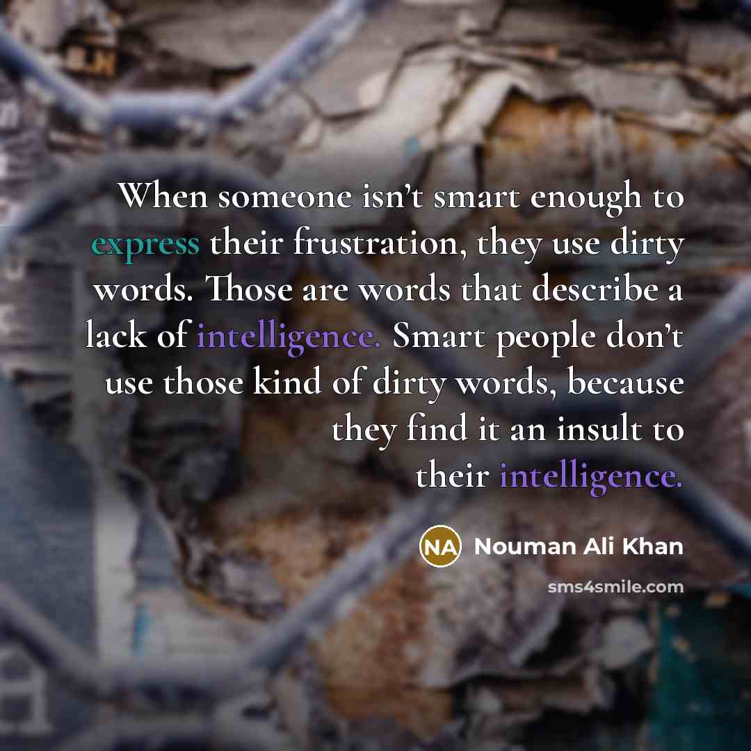 “When someone isn’t smart enough to express their frustration, they use dirty words. Those are words that describe a lack of intelligence. Smart people don’t use those kind of dirty words, because they find it an insult to their intelligence.” quote by Nouman Ali Khan