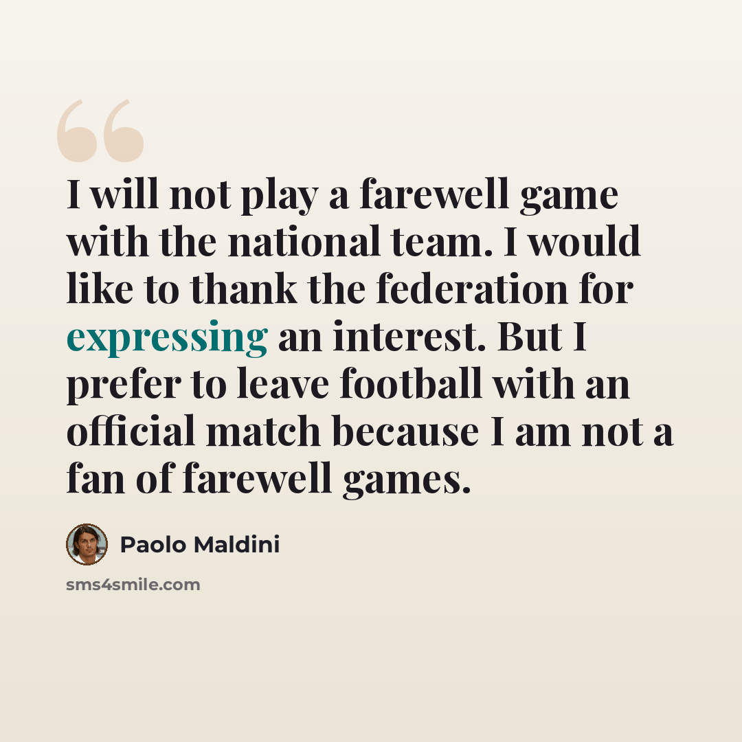 “I will not play a farewell game with the national team. I would like to thank the federation for expressing an interest. But I prefer to leave football with an official match because I am not a fan of farewell games.” quote by Paolo Maldini