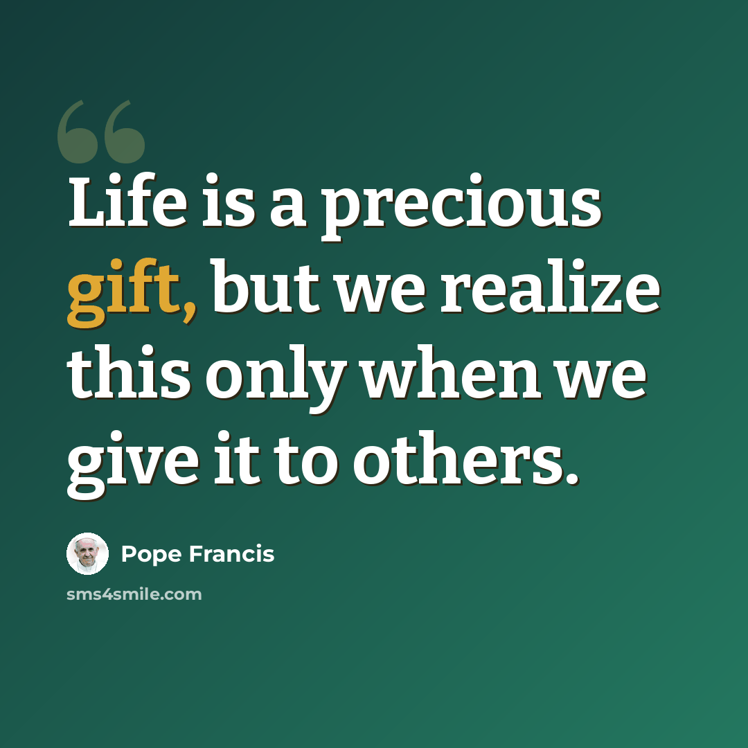 “Life is a precious gift, but we realize this only when we give it to others.” quote by Pope Francis