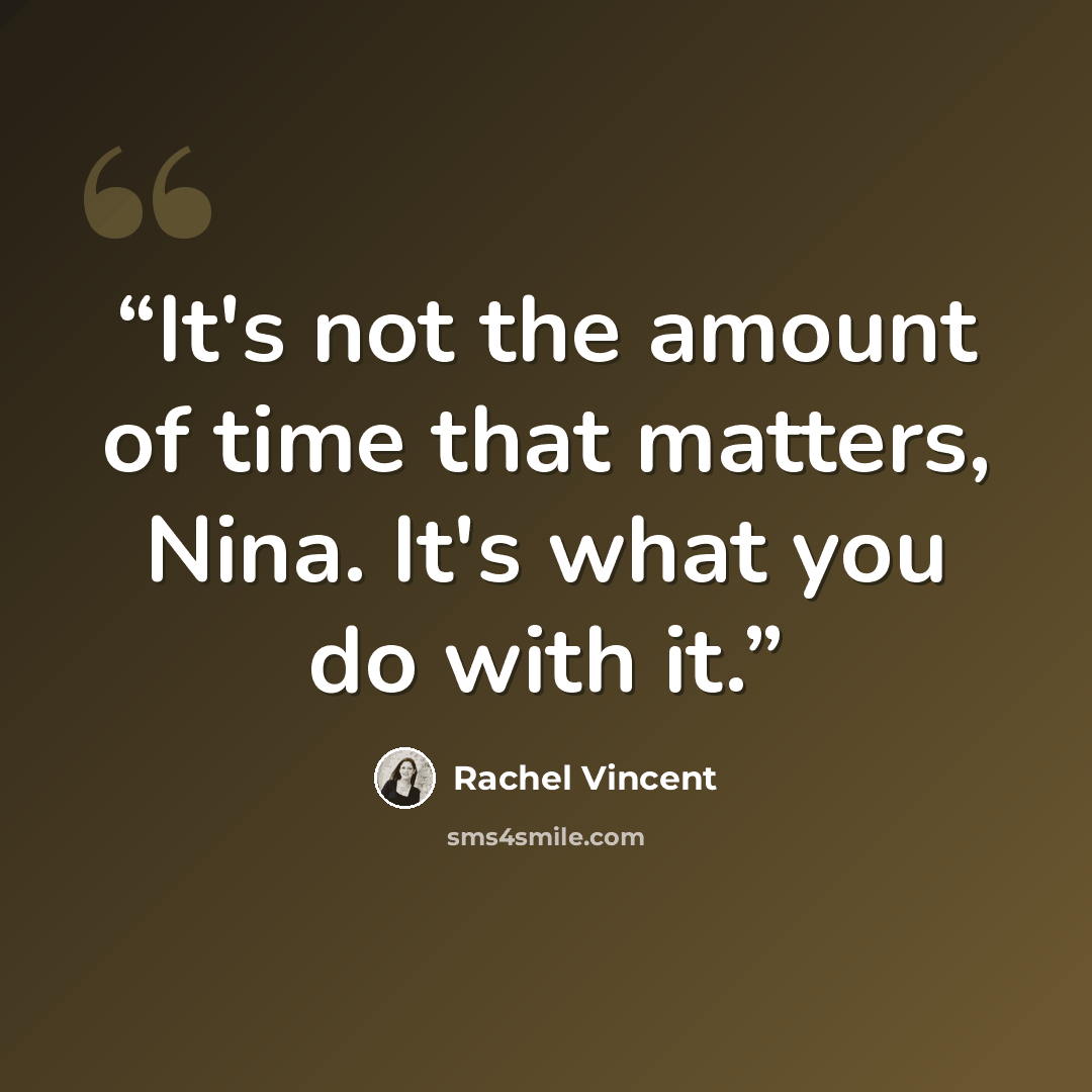 “It's not the amount of time that matters, Nina. It's what you do with it.” quote by Rachel Vincent