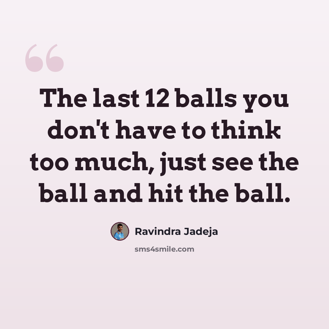 “The last 12 balls you don't have to think too much, just see the ball and hit the ball.” quote by Ravindra Jadeja