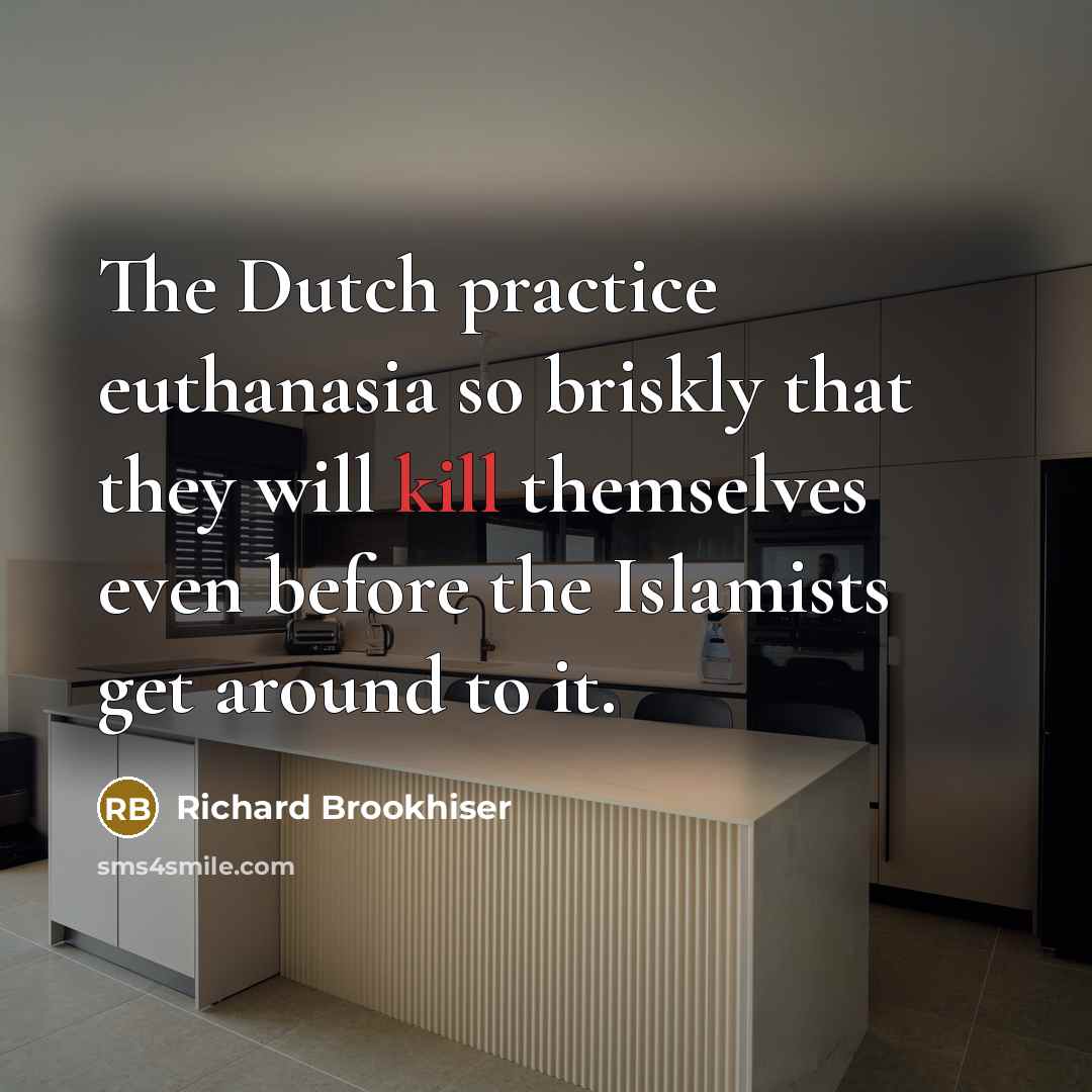 “The Dutch practice euthanasia so briskly that they will kill themselves even before the Islamists get around to it.” quote by Richard Brookhiser
