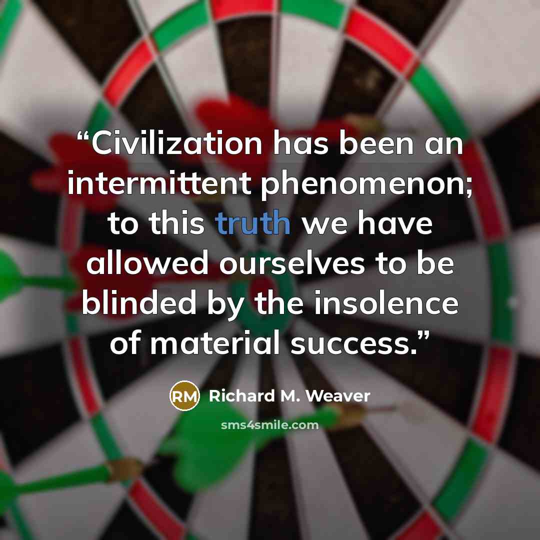 “Civilization has been an intermittent phenomenon; to this truth we have allowed ourselves to be blinded by the insolence of material success.” quote by Richard M. Weaver