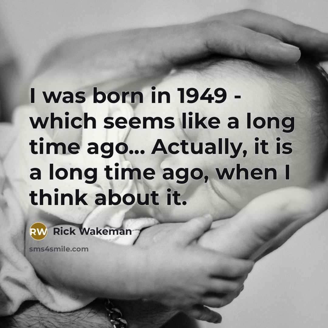 “I was born in 1949 - which seems like a long time ago... Actually, it is a long time ago, when I think about it.” quote by Rick Wakeman