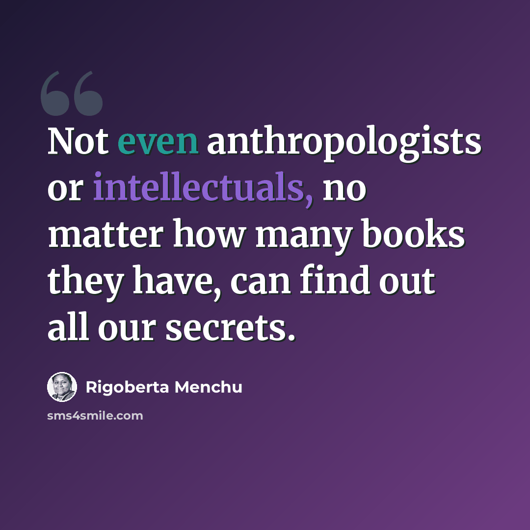 “Not even anthropologists or intellectuals, no matter how many books they have, can find out all our secrets.” quote by Rigoberta Menchu