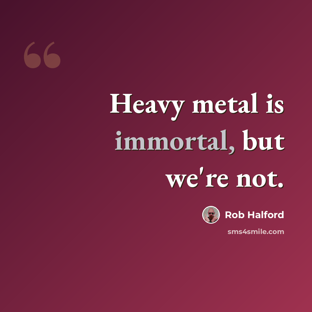 “Heavy metal is immortal, but we're not.” quote by Rob Halford