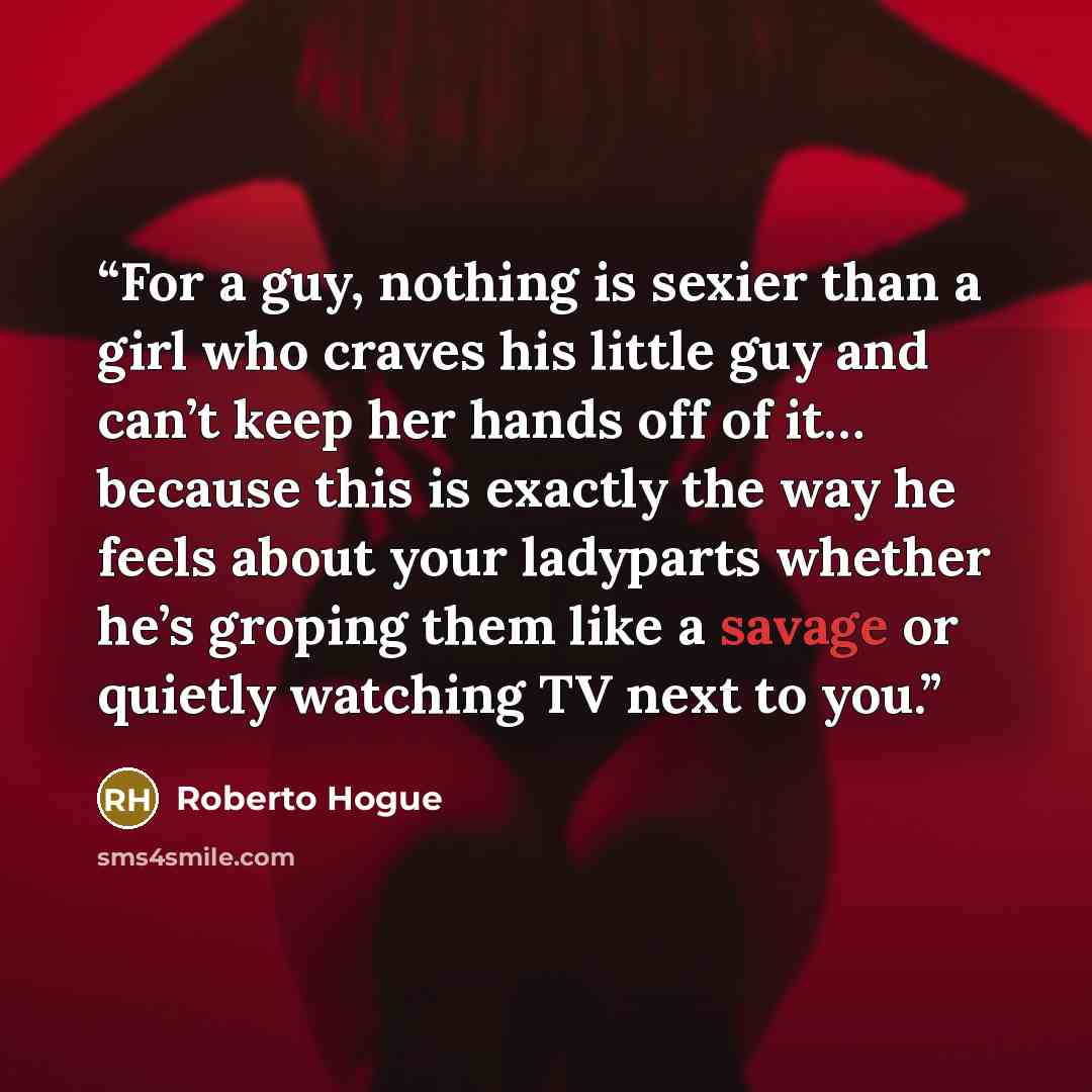 “For a guy, nothing is sexier than a girl who craves his little guy and can’t keep her hands off of it… because this is exactly the way he feels about your ladyparts whether he’s groping them like a savage or quietly watching TV next to you.” quote by Roberto Hogue