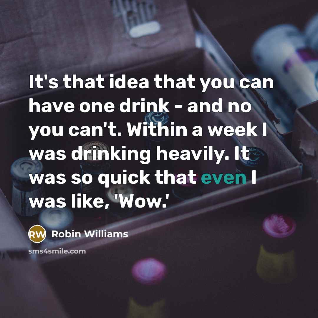 “It's that idea that you can have one drink - and no you can't. Within a week I was drinking heavily. It was so quick that even I was like, 'Wow.'” quote by Robin Williams
