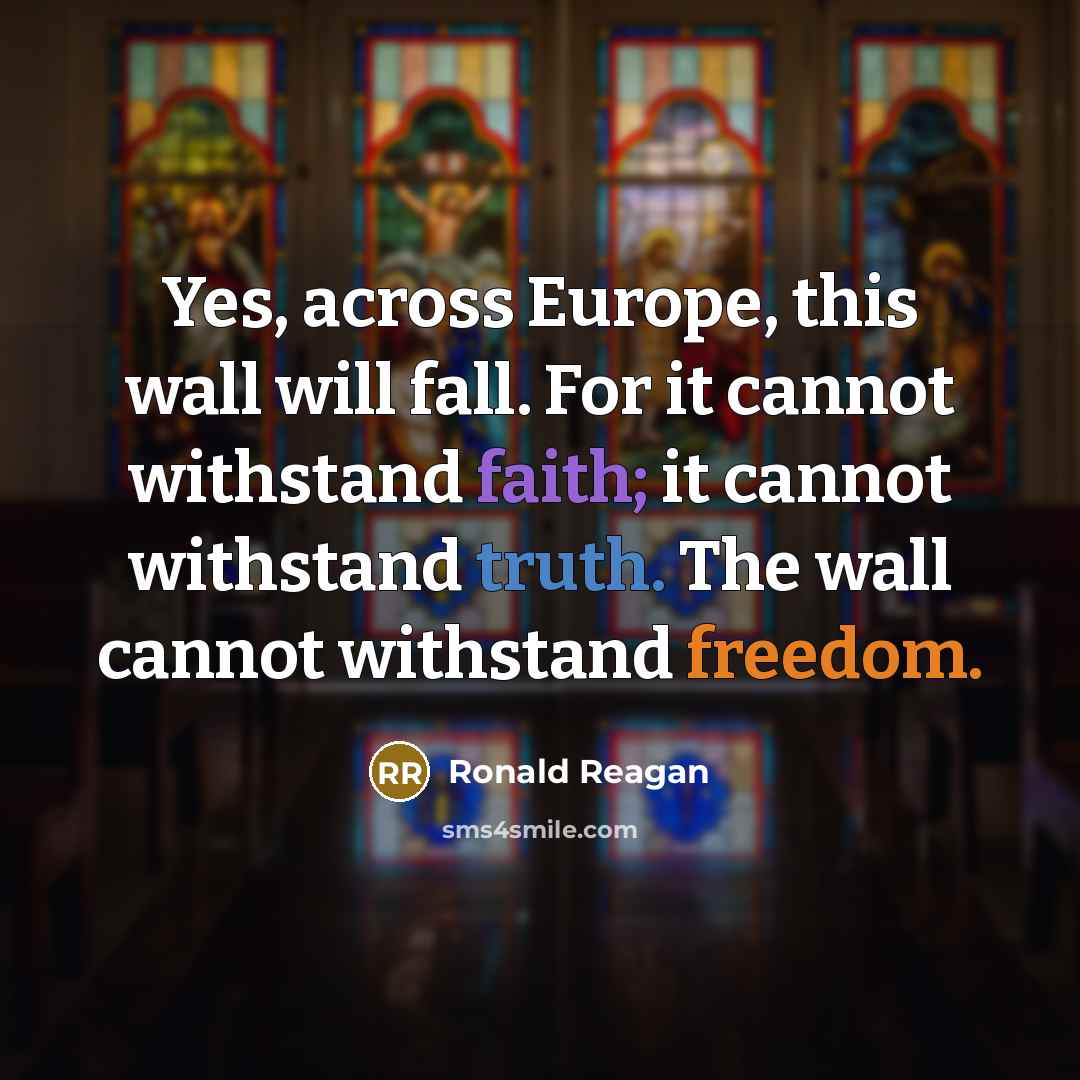 “Yes, across Europe, this wall will fall. For it cannot withstand faith; it cannot withstand truth. The wall cannot withstand freedom.” quote by Ronald Reagan