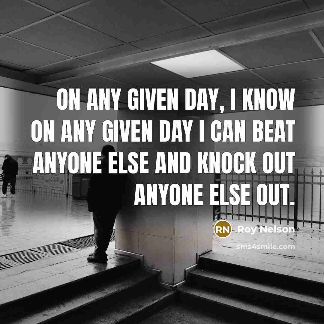 “On any given day, I know on any given day I can beat anyone else and knock out anyone else out.” quote by Roy Nelson