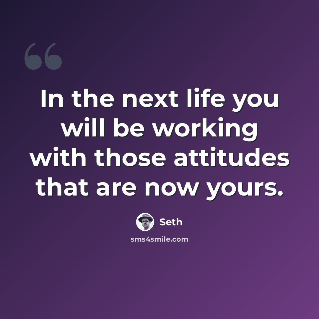 “In the next life you will be working with those attitudes that are now yours.” quote by Seth