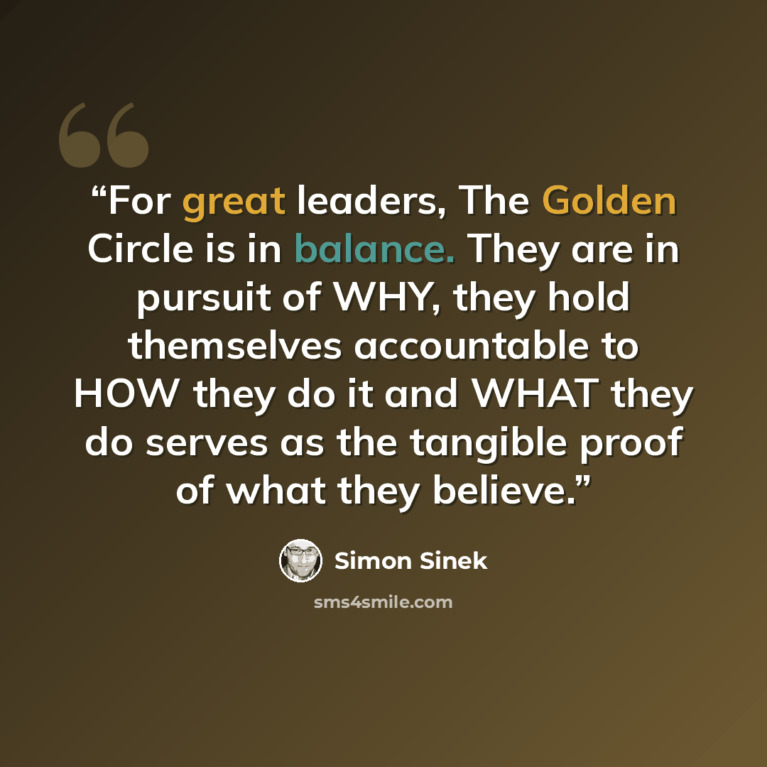 “For great leaders, The Golden Circle is in balance. They are in pursuit of WHY, they hold themselves accountable to HOW they do it and WHAT they do serves as the tangible proof of what they believe.” quote by Simon Sinek
