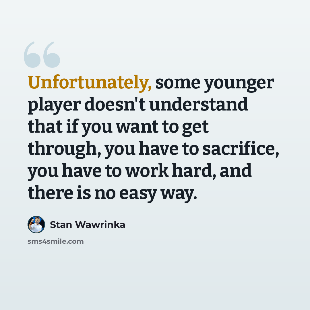 “Unfortunately, some younger player doesn't understand that if you want to get through, you have to sacrifice, you have to work hard, and there is no easy way.” quote by Stan Wawrinka