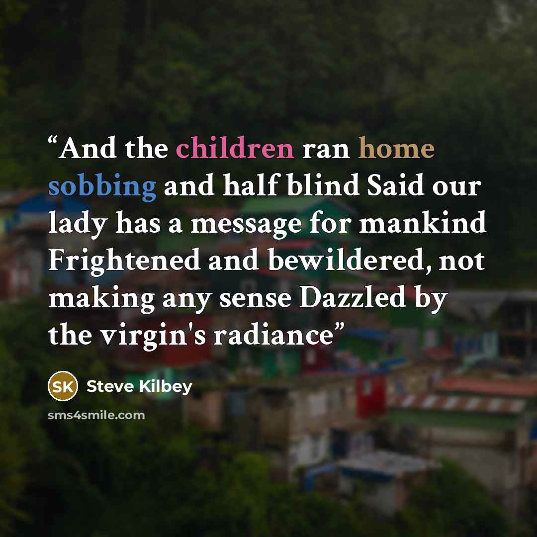 “And the children ran home sobbing and half blind Said our lady has a message for mankind Frightened and bewildered, not making any sense Dazzled by the virgin's radiance” quote by Steve Kilbey