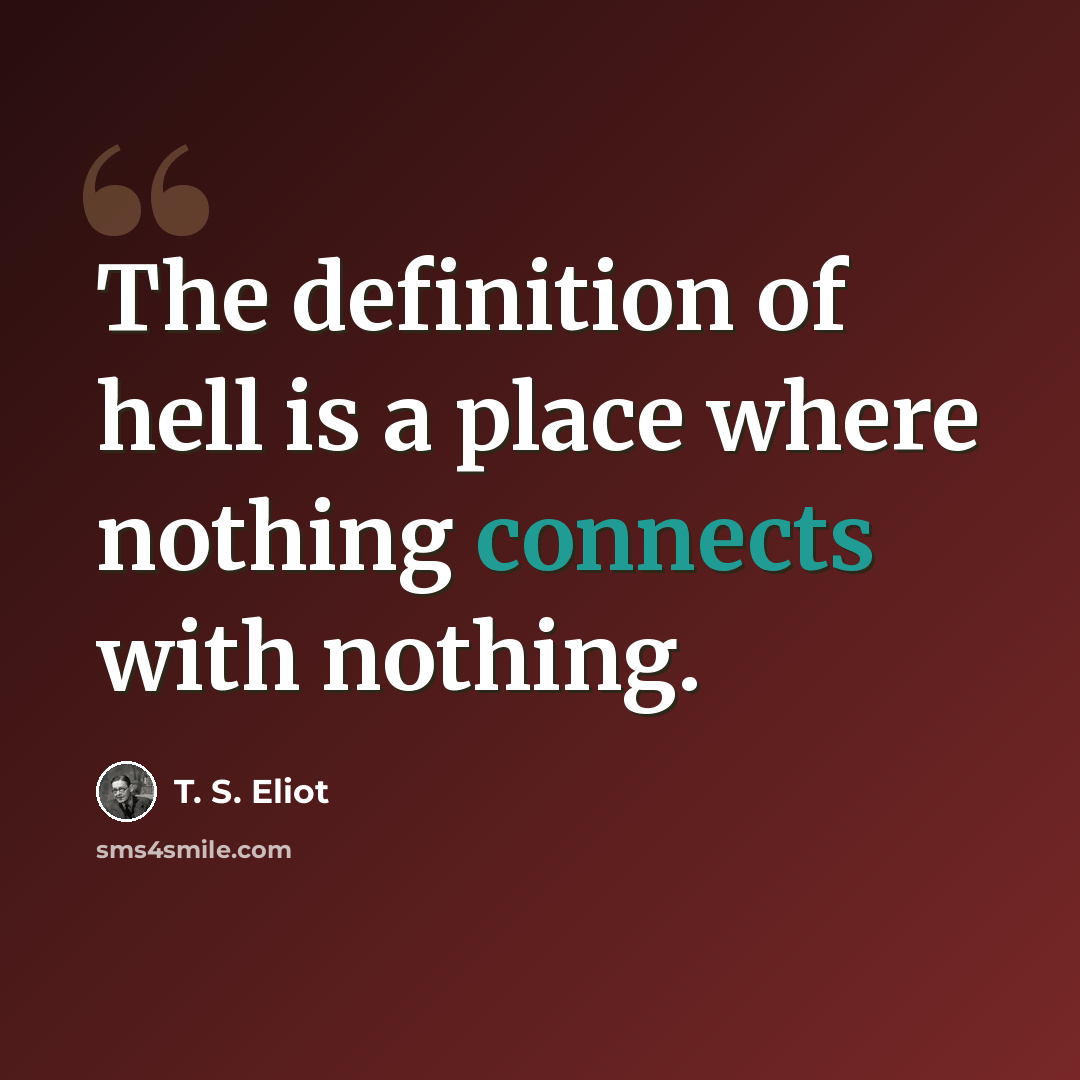 “The definition of hell is a place where nothing connects with nothing.” quote by T. S. Eliot