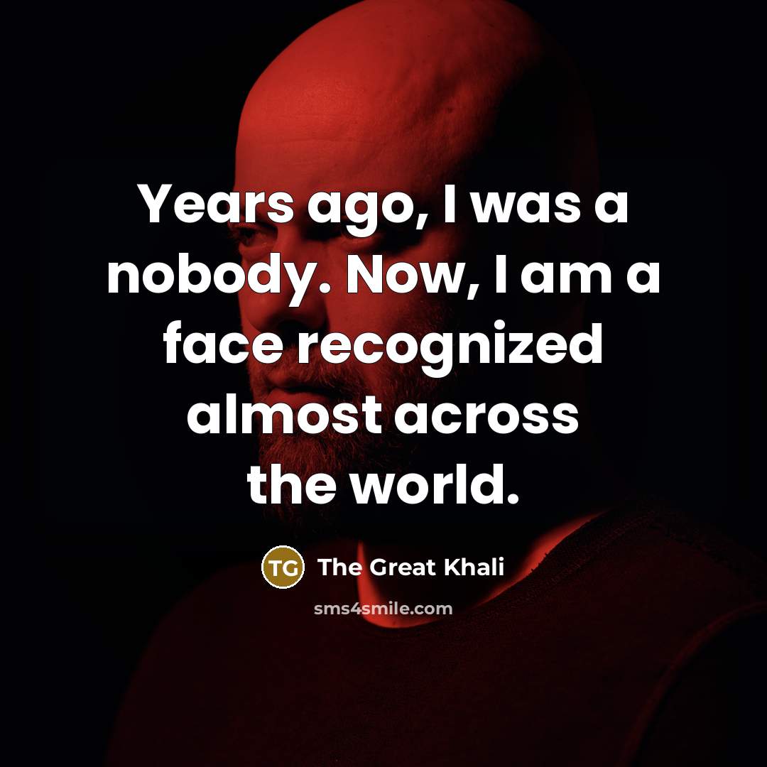 “Years ago, I was a nobody. Now, I am a face recognized almost across the world.” quote by The Great Khali