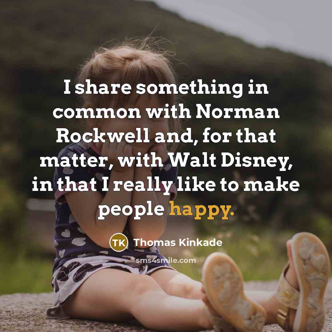 “I share something in common with Norman Rockwell and, for that matter, with Walt Disney, in that I really like to make people happy.” quote by Thomas Kinkade