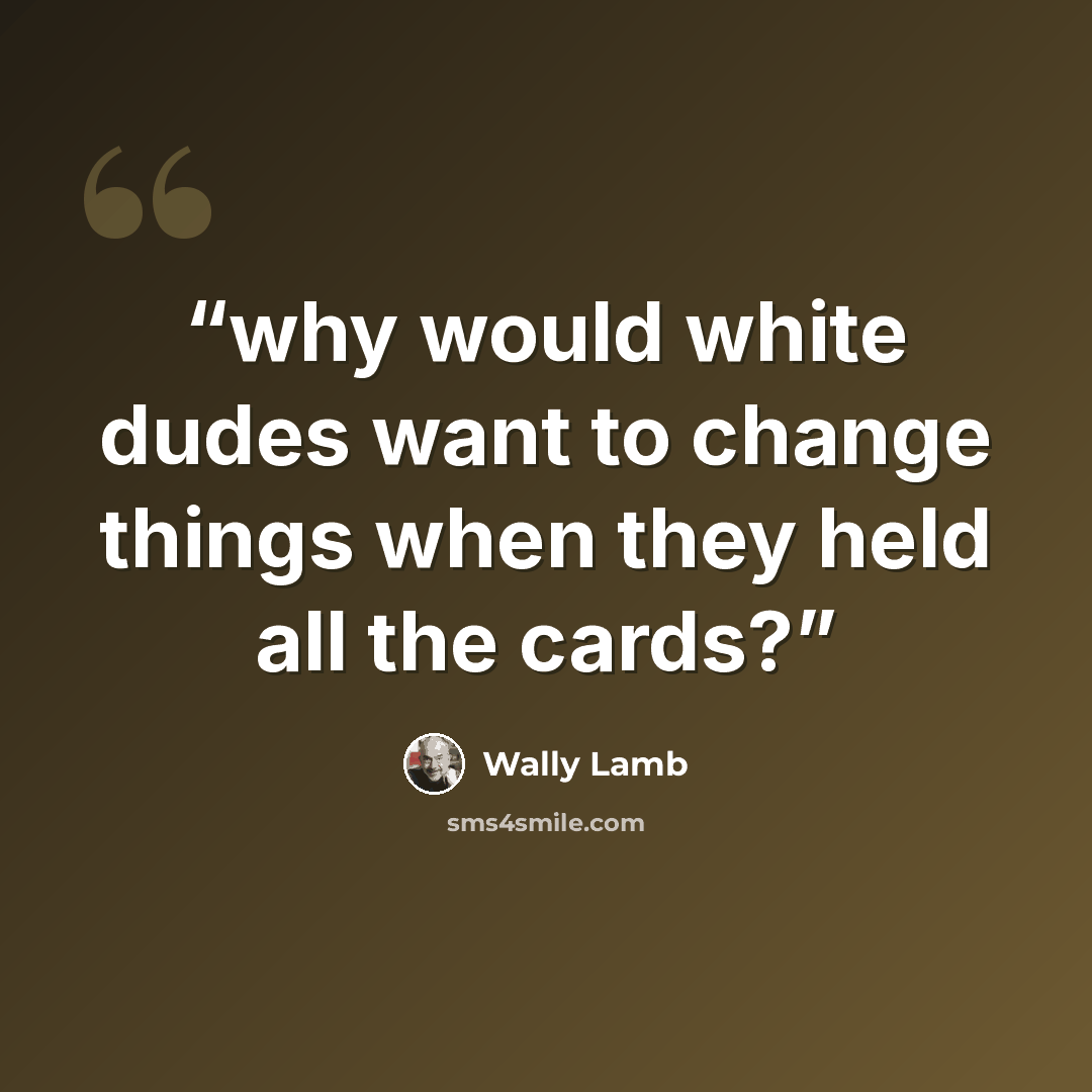 “why would white dudes want to change things when they held all the cards?” quote by Wally Lamb