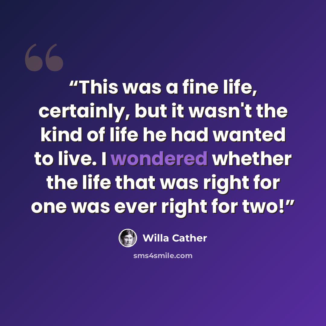 “This was a fine life, certainly, but it wasn't the kind of life he had wanted to live. I wondered whether the life that was right for one was ever right for two!” quote by Willa Cather