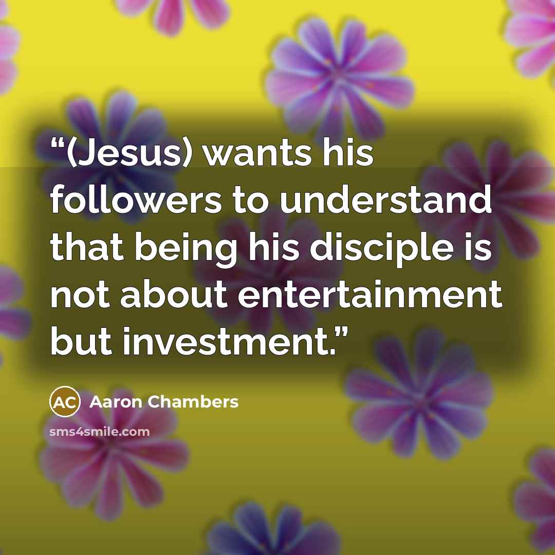 “(Jesus) wants his followers to understand that being his disciple is not about entertainment but investment.” quote by Aaron Chambers