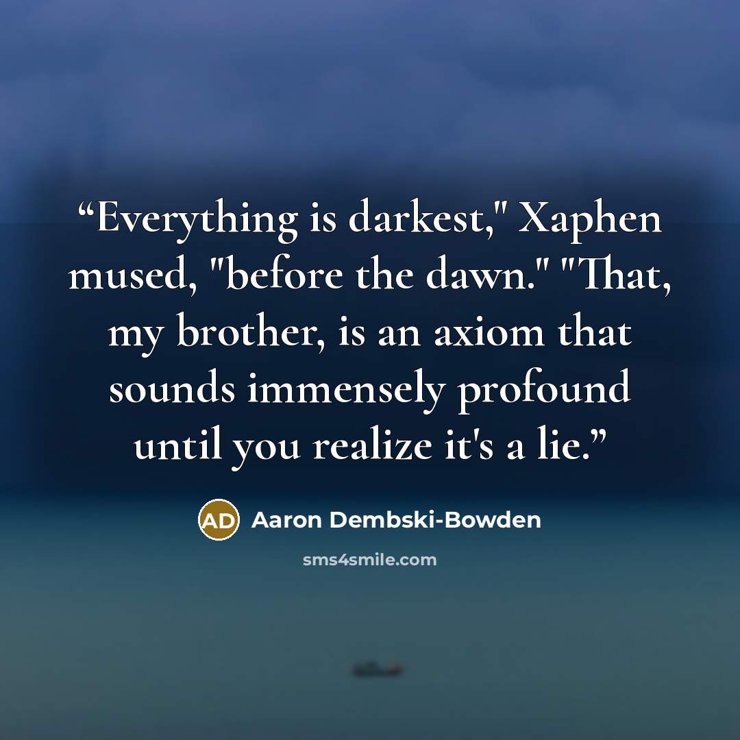 “Everything is darkest," Xaphen mused, "before the dawn." "That, my brother, is an axiom that sounds immensely profound until you realize it's a lie.” quote by Aaron Dembski-Bowden
