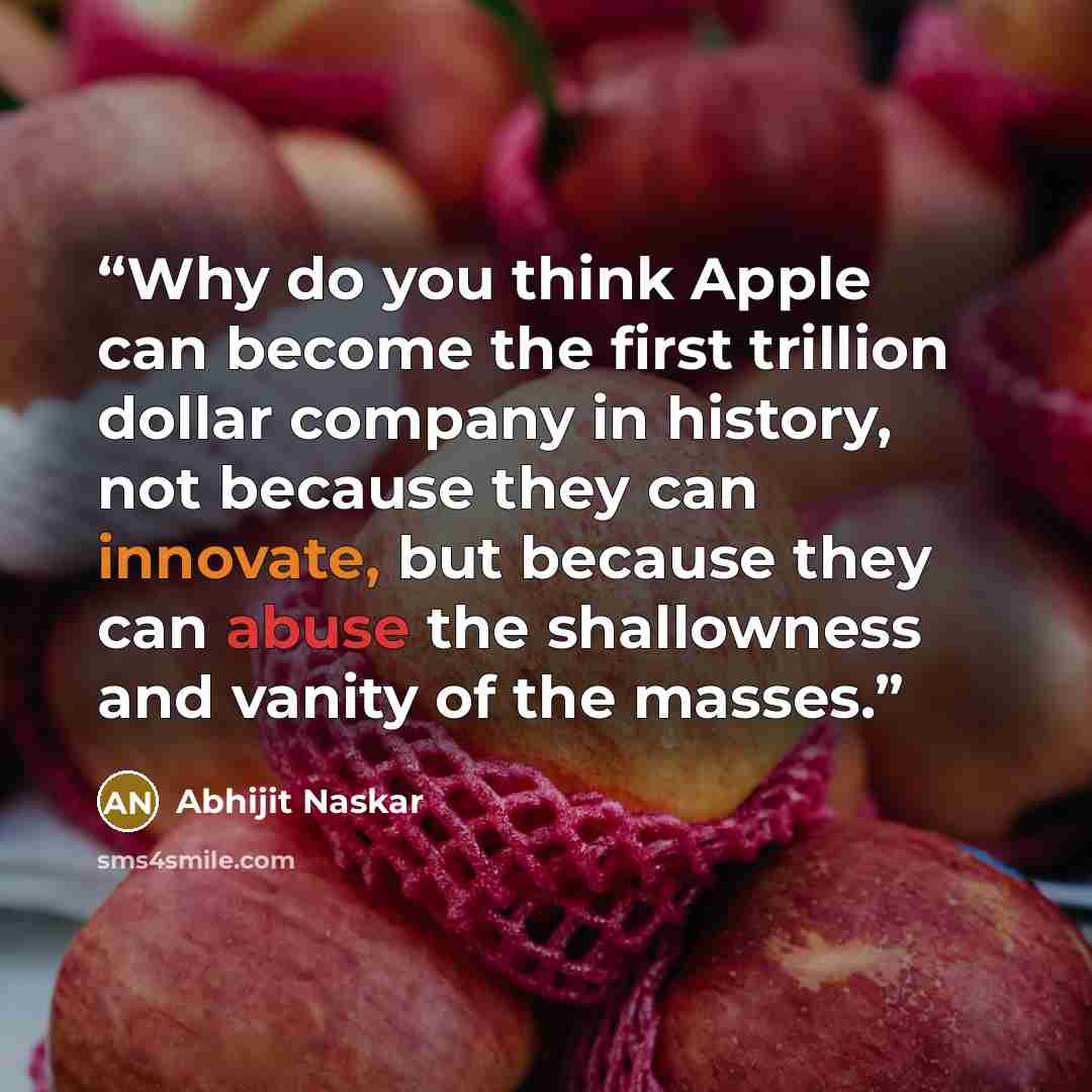 “Why do you think Apple can become the first trillion dollar company in history, not because they can innovate, but because they can abuse the shallowness and vanity of the masses.” quote by Abhijit Naskar