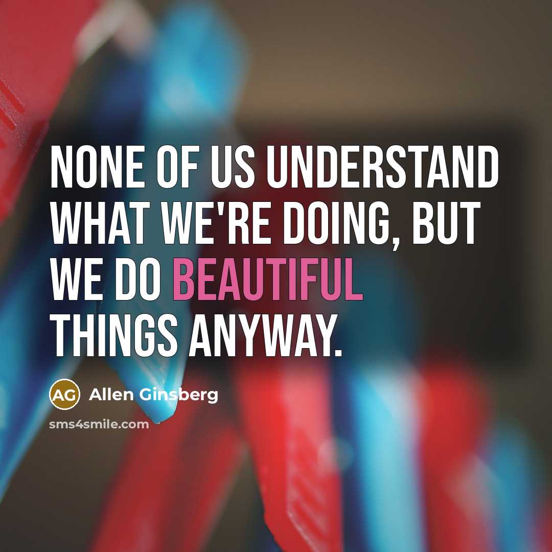 “None of us understand what we're doing, but we do beautiful things anyway.” quote by Allen Ginsberg