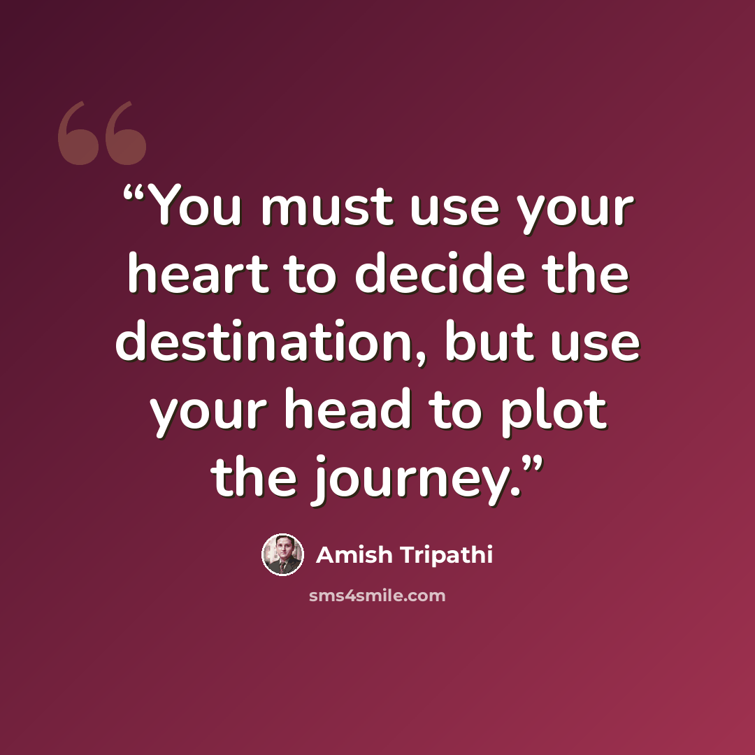 “You must use your heart to decide the destination, but use your head to plot the journey.” quote by Amish Tripathi