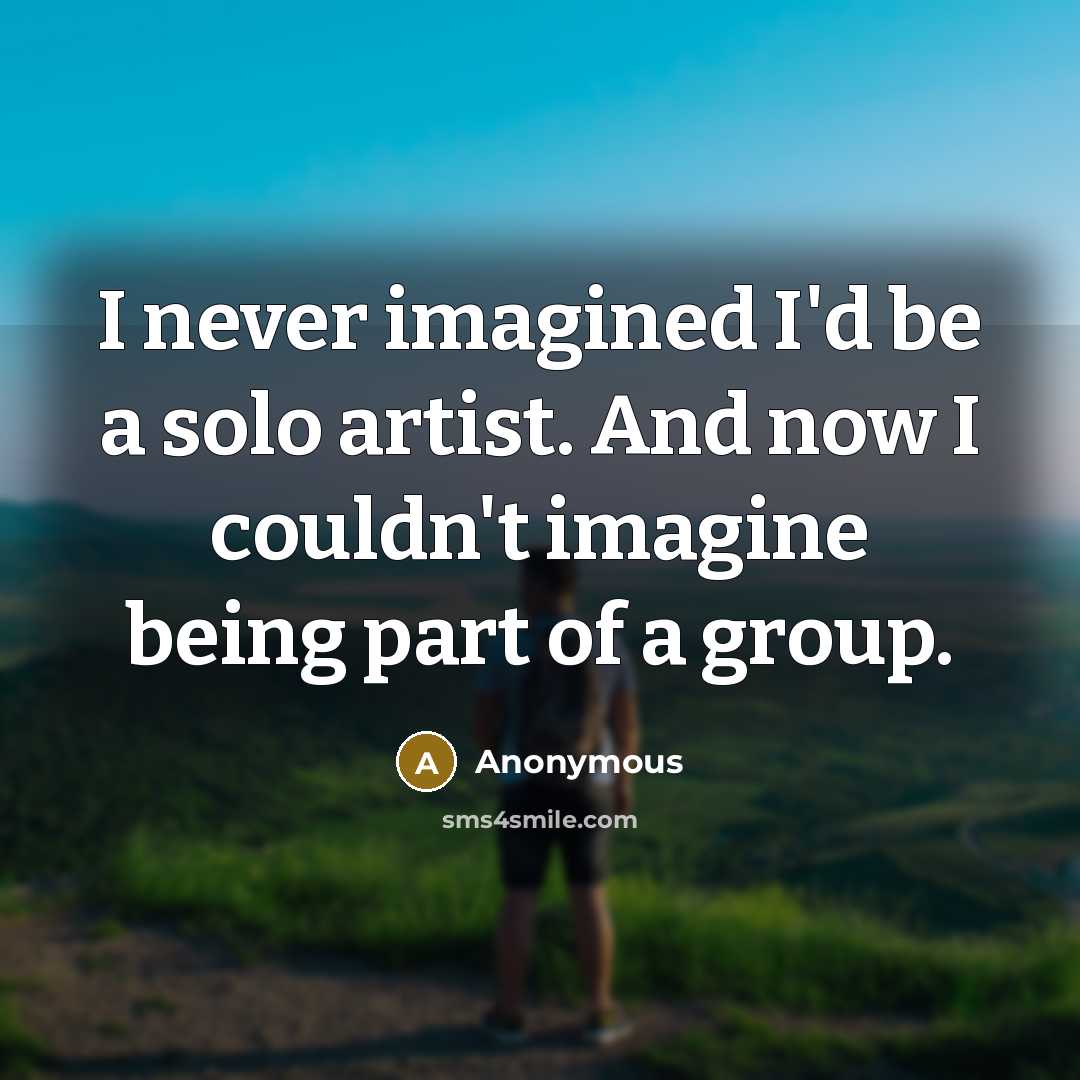“I never imagined I'd be a solo artist. And now I couldn't imagine being part of a group.” quote by Anonymous