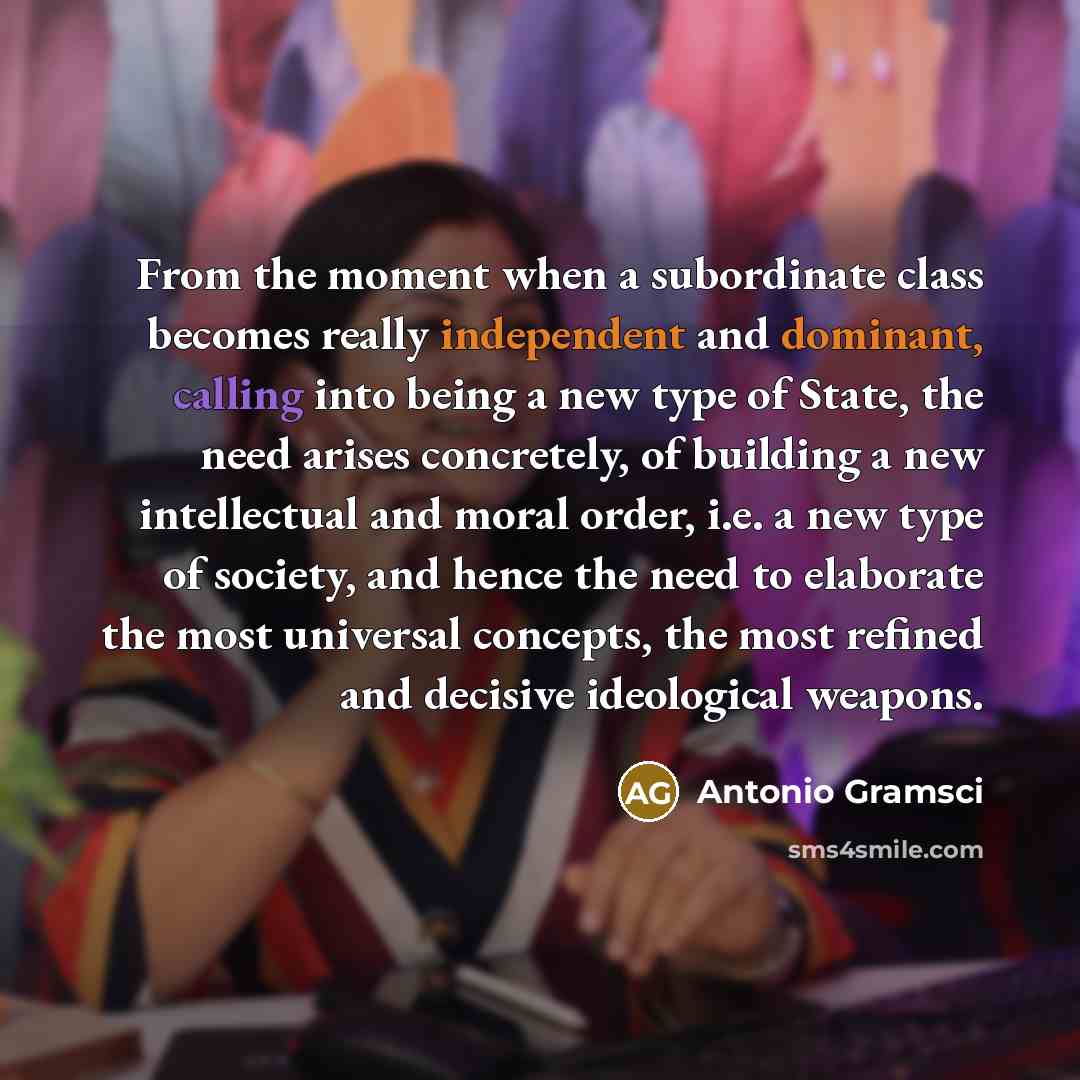 “From the moment when a subordinate class becomes really independent and dominant, calling into being a new type of State, the need arises concretely, of building a new intellectual and moral order, i.e. a new type of society, and hence the need to elaborate the most universal concepts, the most…” quote by Antonio Gramsci