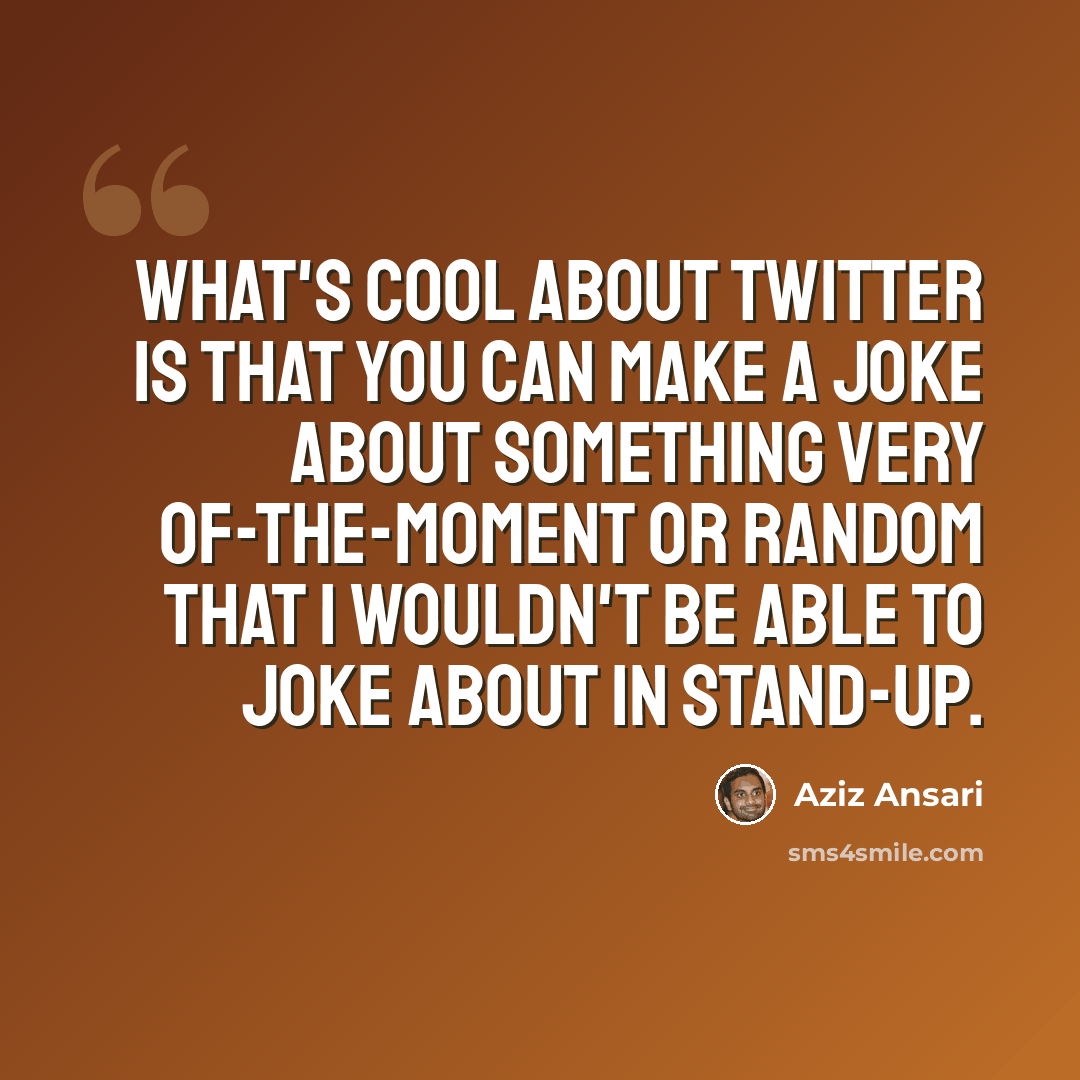 “What's cool about Twitter is that you can make a joke about something very of-the-moment or random that I wouldn't be able to joke about in stand-up.” quote by Aziz Ansari