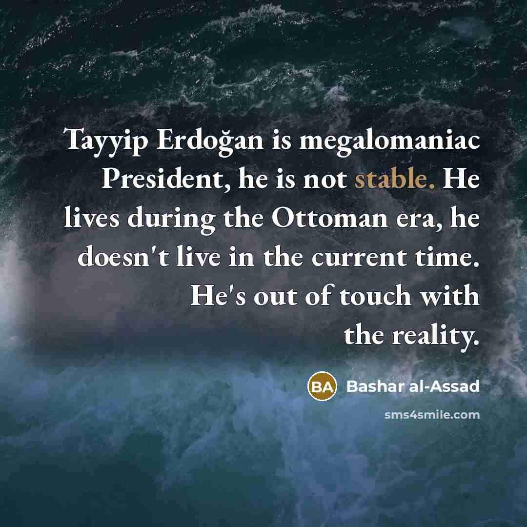 “Tayyip Erdoğan is megalomaniac President, he is not stable. He lives during the Ottoman era, he doesn't live in the current time. He's out of touch with the reality.” quote by Bashar al-Assad