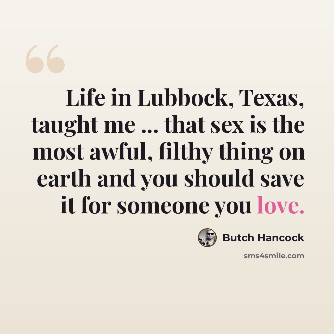 “Life in Lubbock, Texas, taught me ... that sex is the most awful, filthy thing on earth and you should save it for someone you love.” quote by Butch Hancock