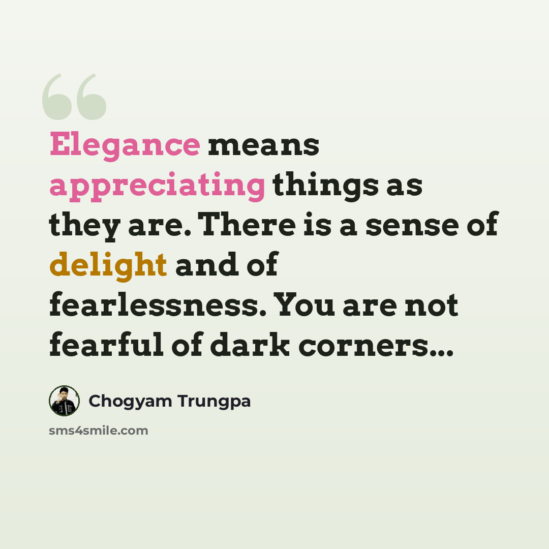 “Elegance means appreciating things as they are. There is a sense of delight and of fearlessness. You are not fearful of dark corners...” quote by Chogyam Trungpa