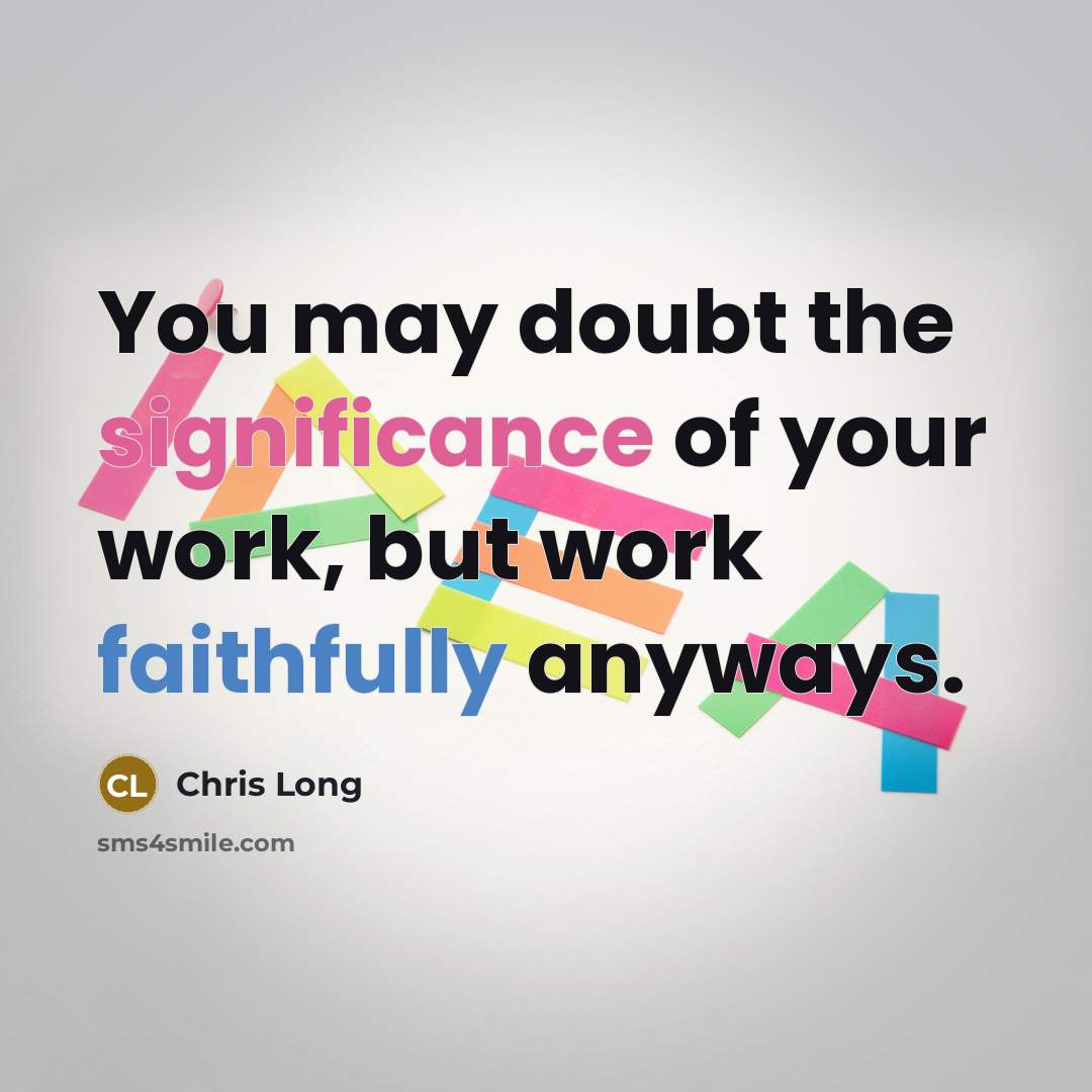 “You may doubt the significance of your work, but work faithfully anyways.” quote by Chris Long