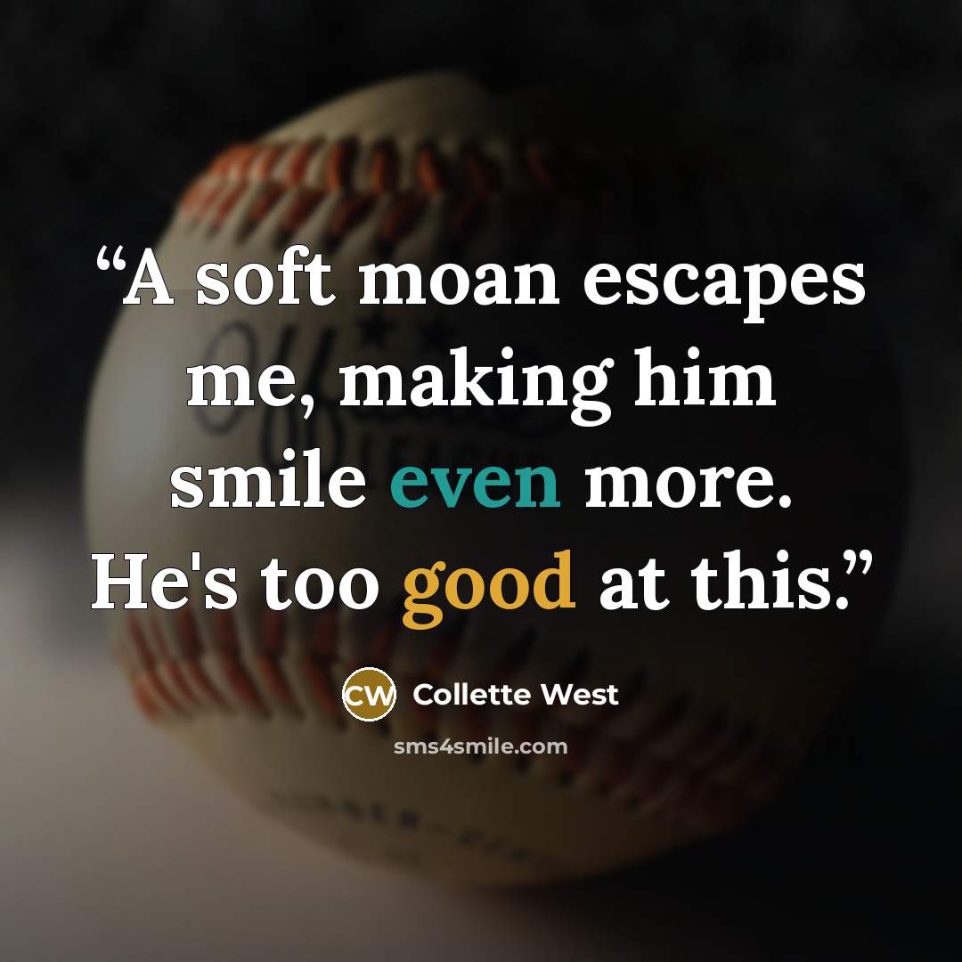“A soft moan escapes me, making him smile even more. He's too good at this.” quote by Collette West
