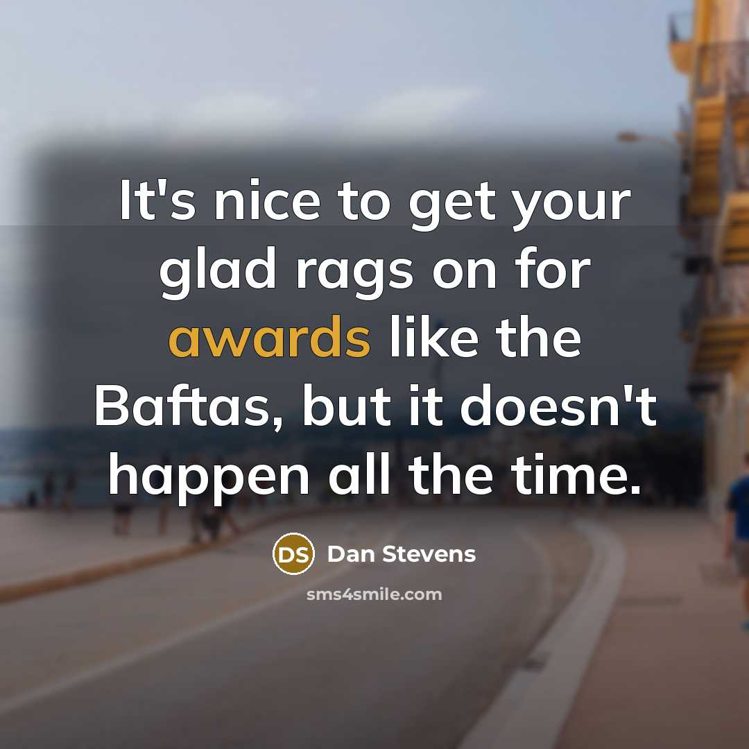 “It's nice to get your glad rags on for awards like the Baftas, but it doesn't happen all the time.” quote by Dan Stevens