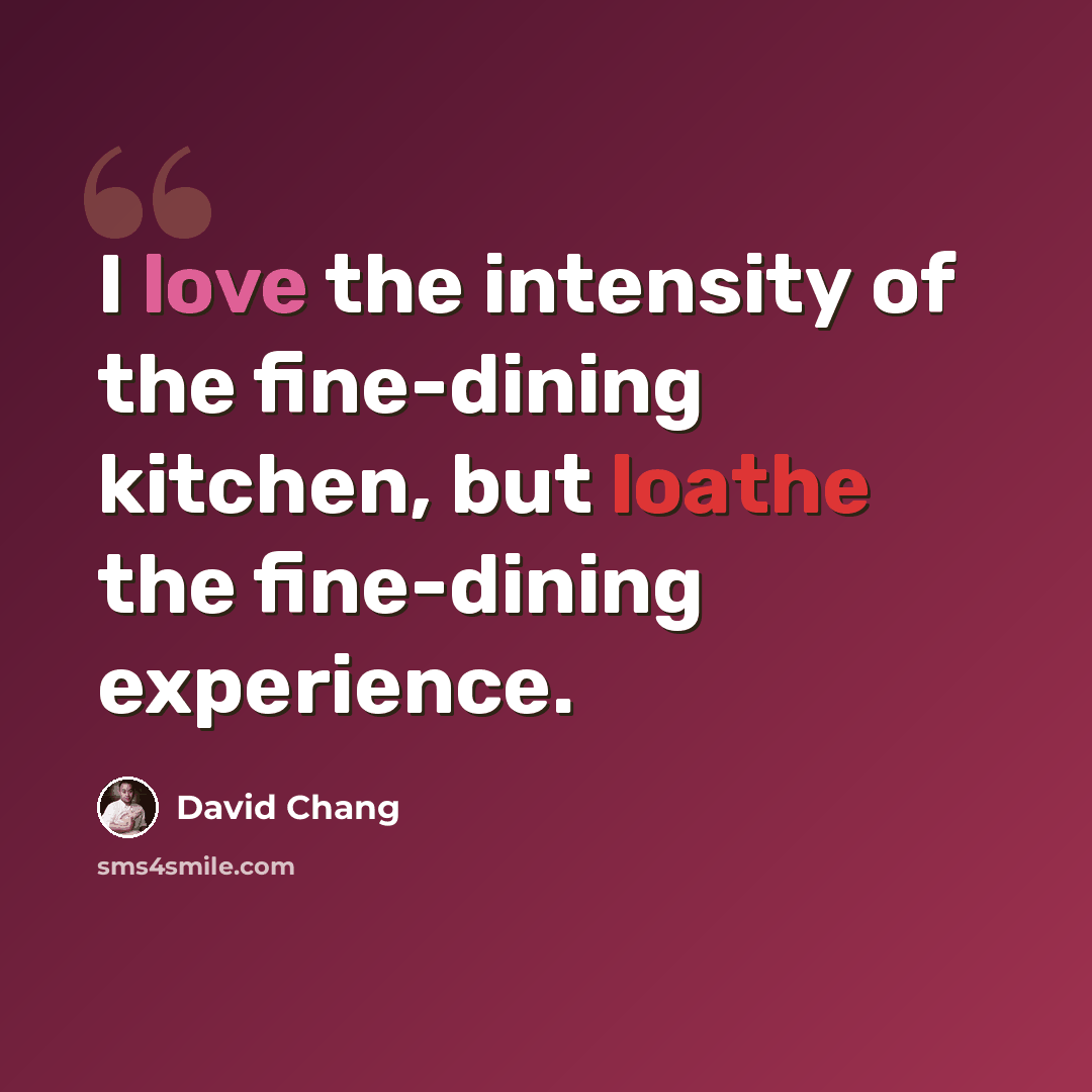 “I love the intensity of the fine-dining kitchen, but loathe the fine-dining experience.” quote by David Chang