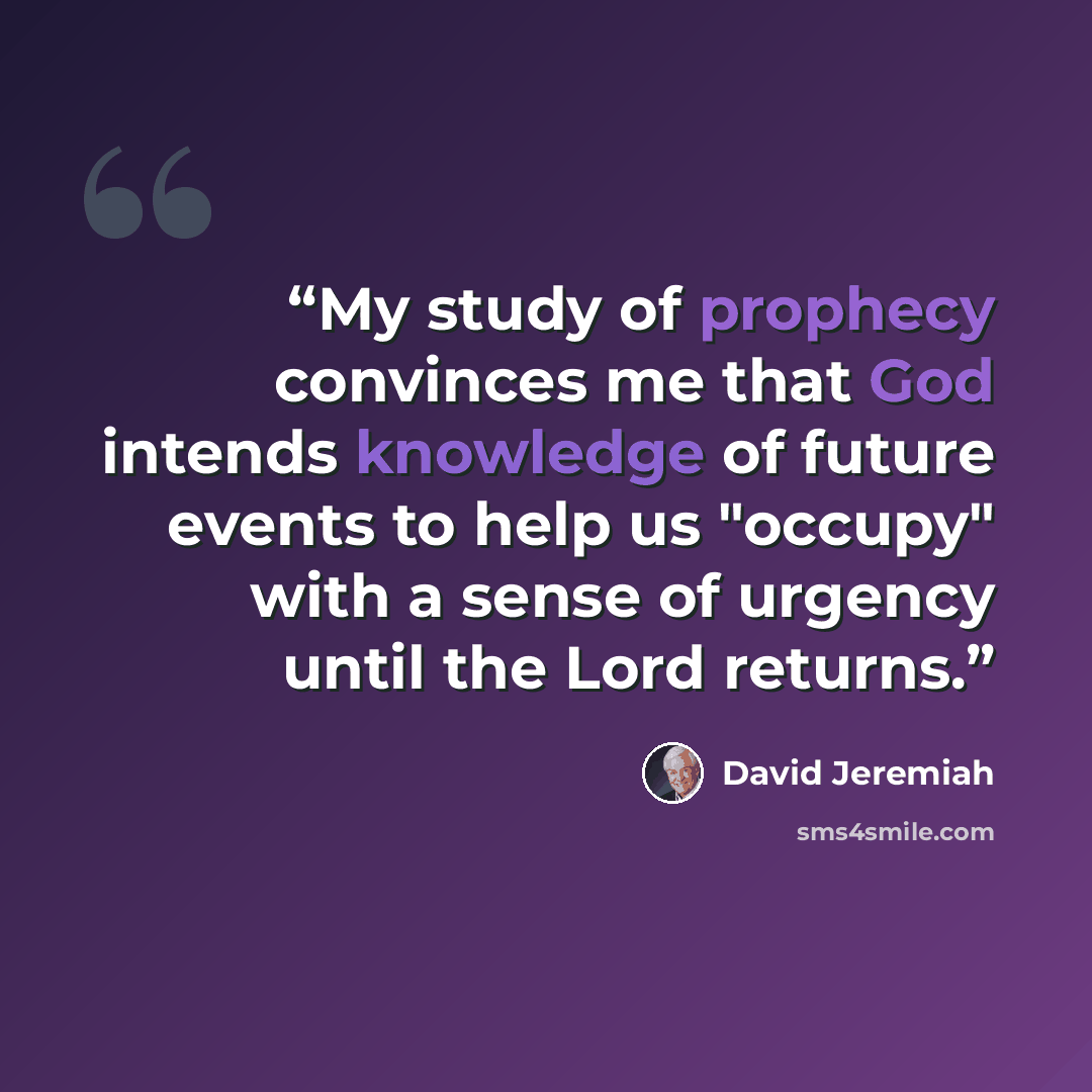 “My study of prophecy convinces me that God intends knowledge of future events to help us "occupy" with a sense of urgency until the Lord returns.” quote by David Jeremiah