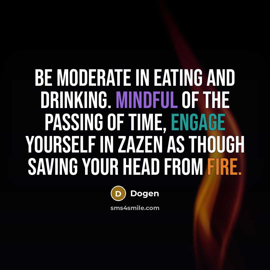 “Be moderate in eating and drinking. Mindful of the passing of time, engage yourself in zazen as though saving your head from fire.” quote by Dogen