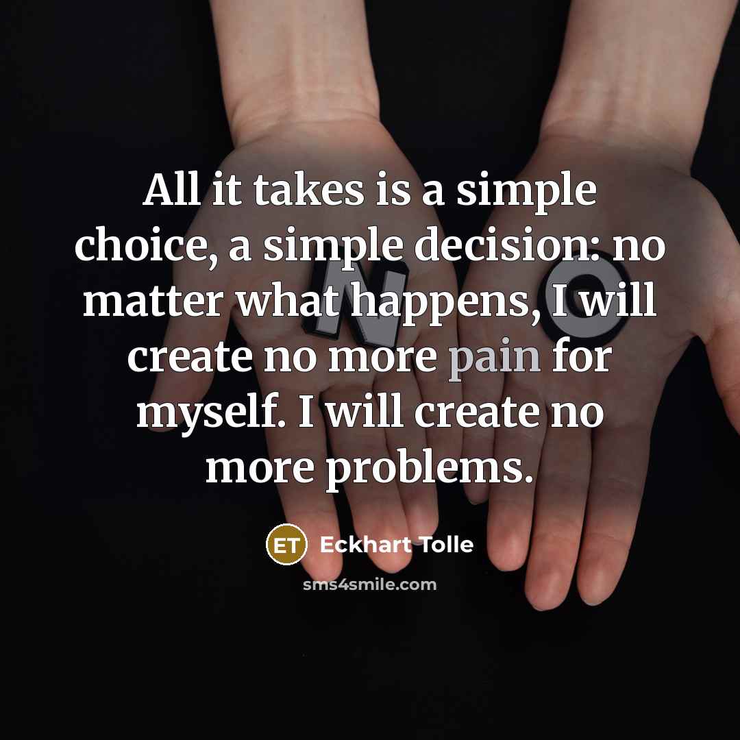 “All it takes is a simple choice, a simple decision: no matter what happens, I will create no more pain for myself. I will create no more problems.” quote by Eckhart Tolle
