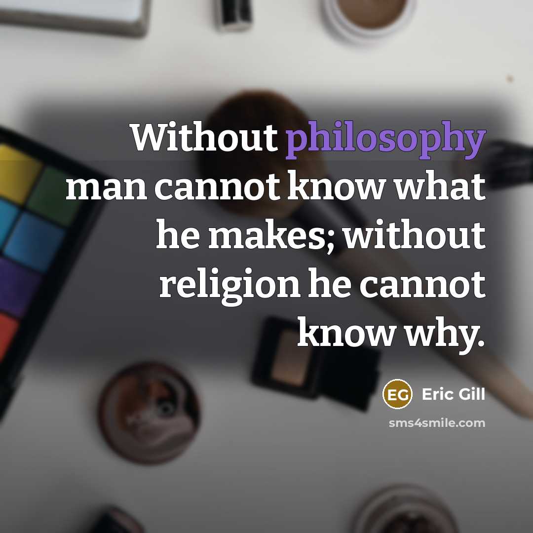 “Without philosophy man cannot know what he makes; without religion he cannot know why.” quote by Eric Gill