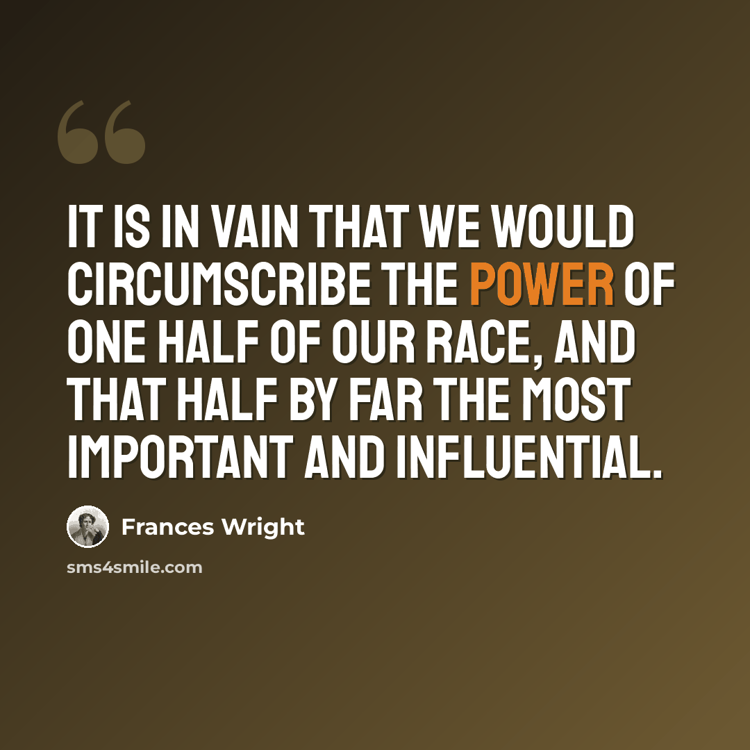 “It is in vain that we would circumscribe the power of one half of our race, and that half by far the most important and influential.” quote by Frances Wright