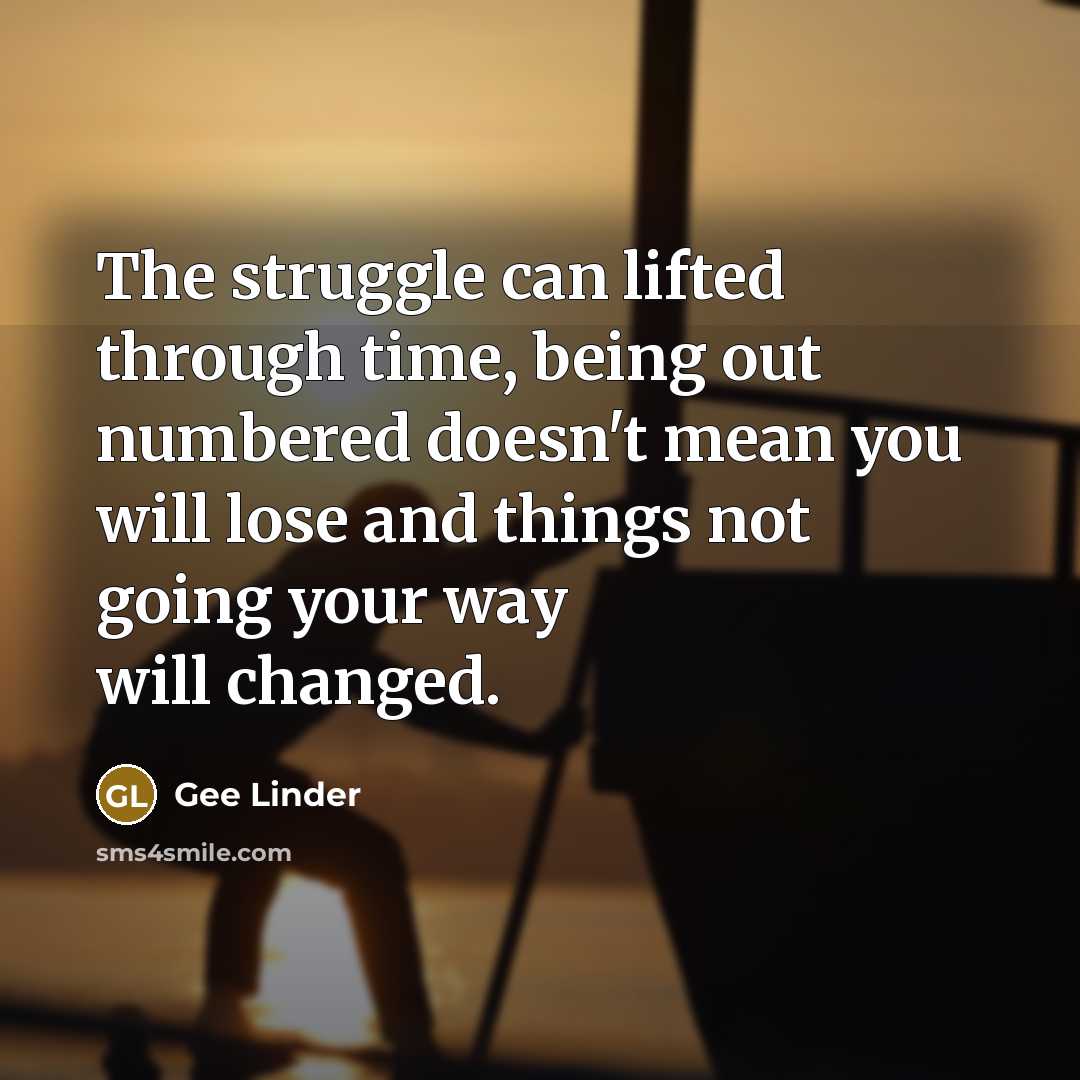 “The struggle can lifted through time, being out numbered doesn't mean you will lose and things not going your way will changed.” quote by Gee Linder