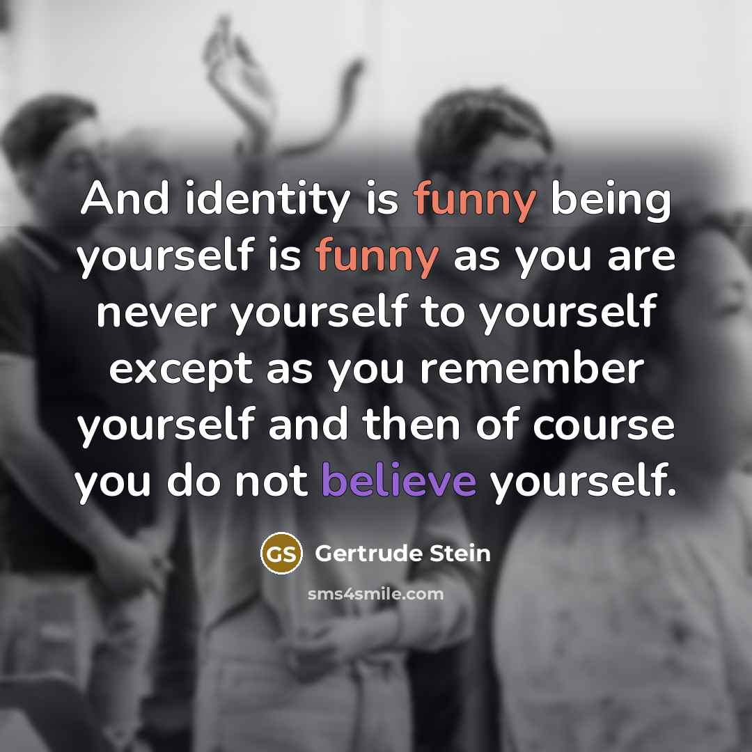 “And identity is funny being yourself is funny as you are never yourself to yourself except as you remember yourself and then of course you do not believe yourself.” quote by Gertrude Stein