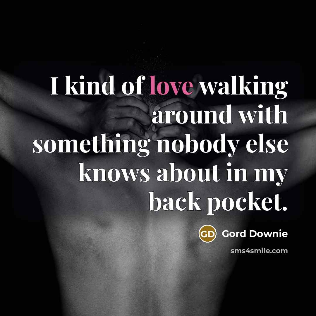 “I kind of love walking around with something nobody else knows about in my back pocket.” quote by Gord Downie