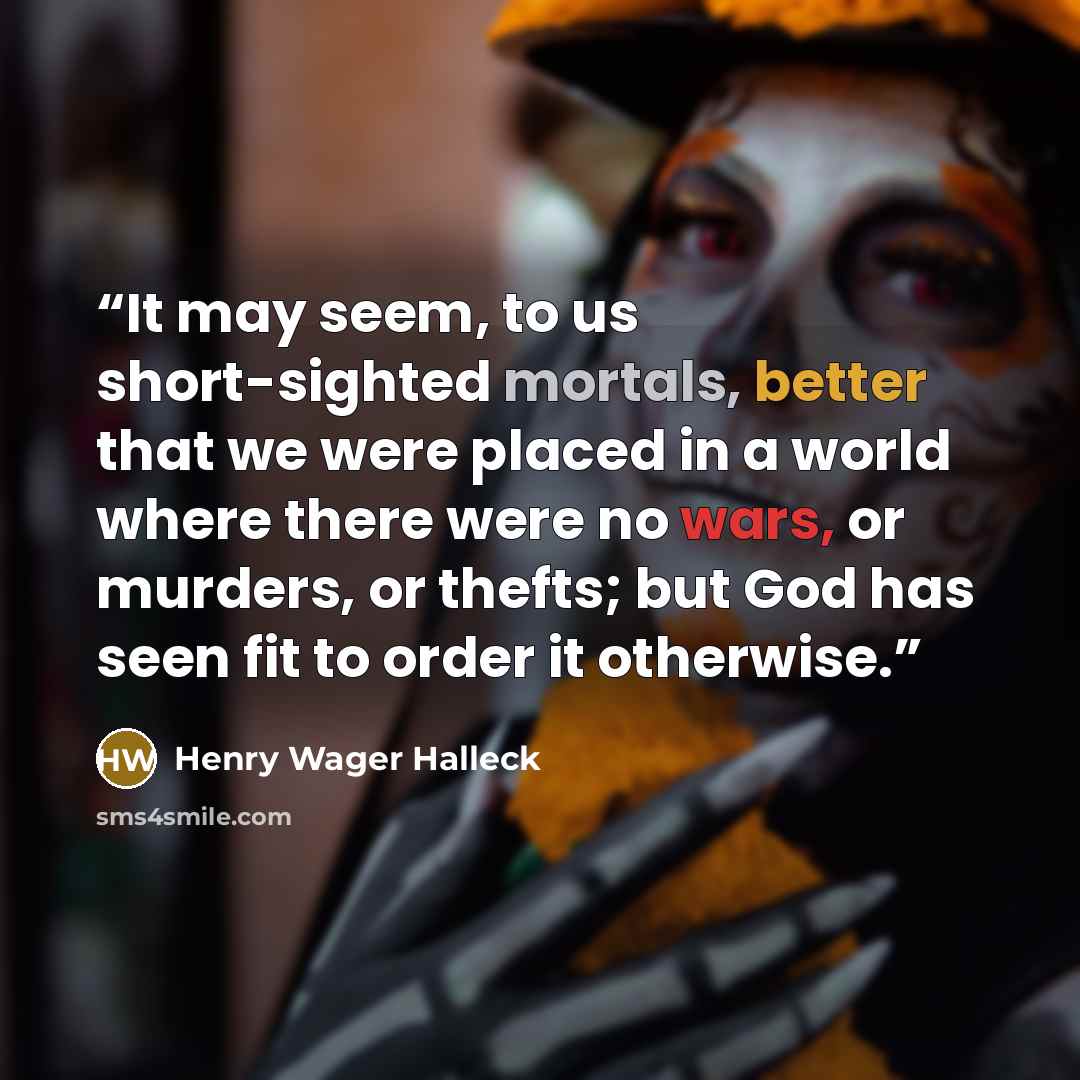 “It may seem, to us short-sighted mortals, better that we were placed in a world where there were no wars, or murders, or thefts; but God has seen fit to order it otherwise.” quote by Henry Wager Halleck